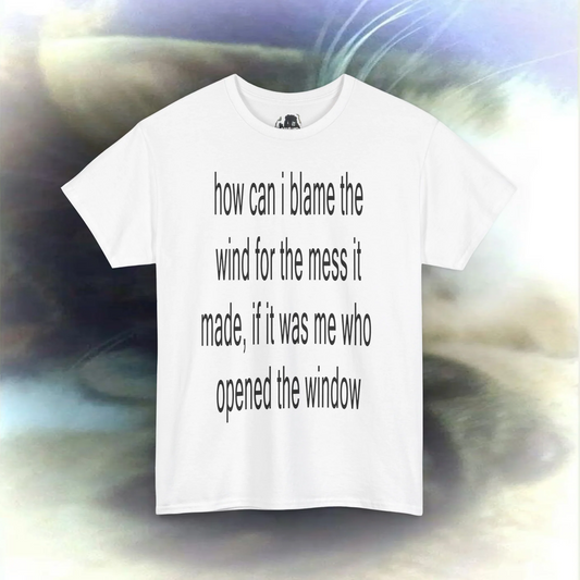 'how can I blame the wind for the mess it made, if it was me who opened the window' T-shirt